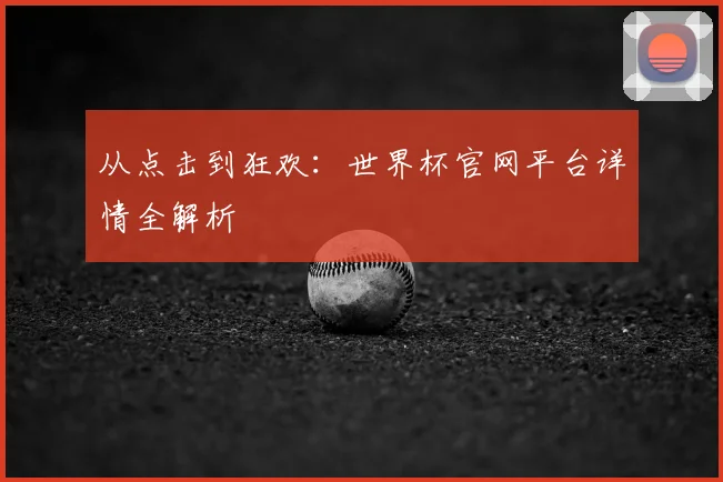 从点击到狂欢：世界杯官网平台详情全解析