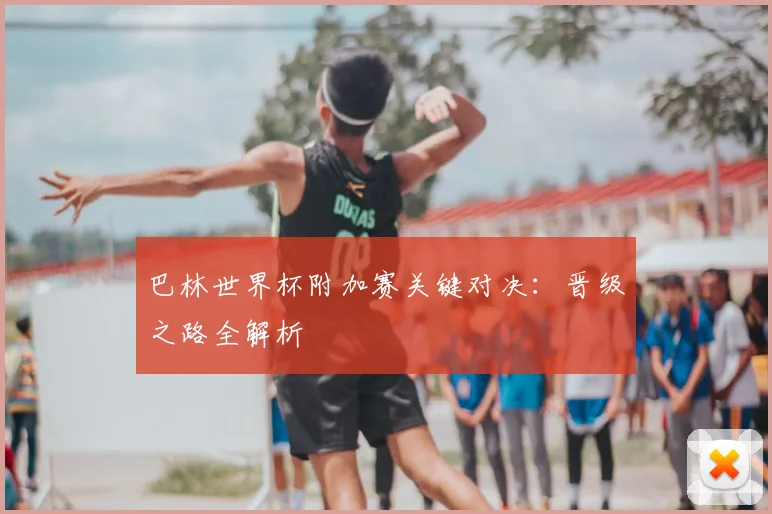 巴林世界杯附加赛关键对决:晋级之路全解析