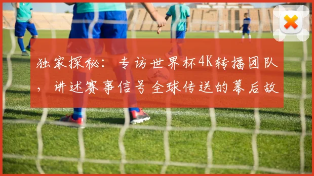 独家探秘：专访世界杯4K转播团队，讲述赛事信号全球传送的幕后故事