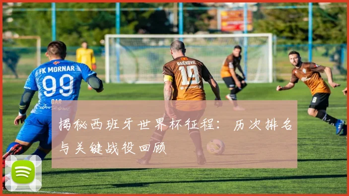 揭秘西班牙世界杯征程:历次排名与关键战役回顾
