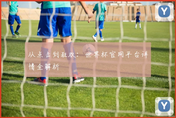 从点击到狂欢：世界杯官网平台详情全解析