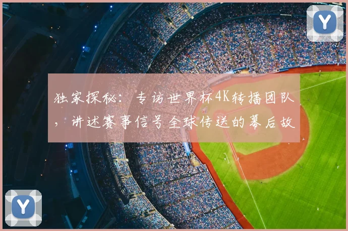 独家探秘：专访世界杯4K转播团队，讲述赛事信号全球传送的幕后故事