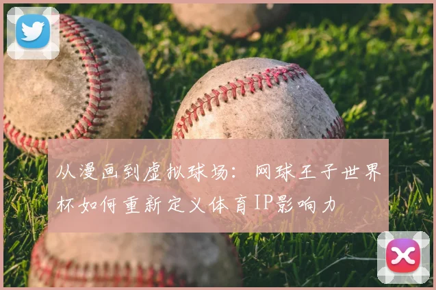 从漫画到虚拟球场：网球王子世界杯如何重新定义体育IP影响力