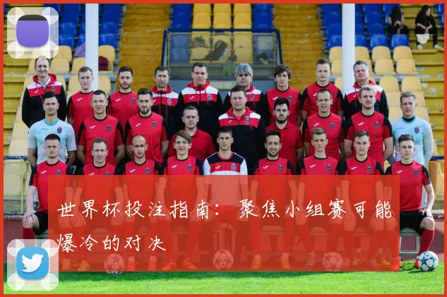 世界杯投注指南：聚焦小组赛可能爆冷的对决