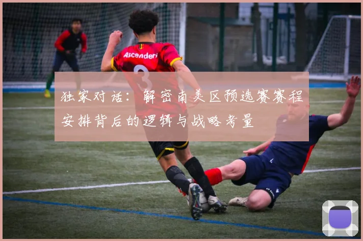 独家对话：解密南美区预选赛赛程安排背后的逻辑与战略考量