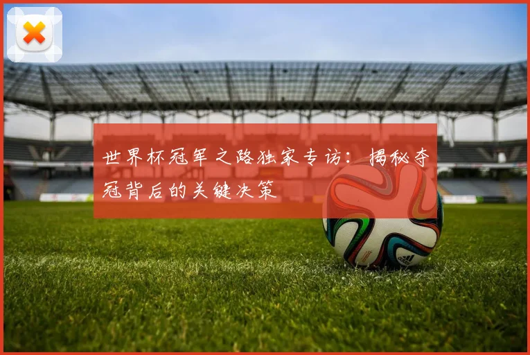 世界杯冠军之路独家专访:揭秘夺冠背后的关键决策