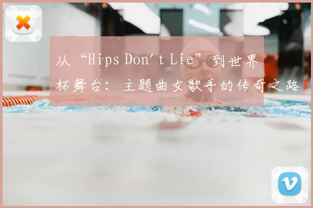 从“Hips Don't Lie”到世界杯舞台:主题曲女歌手的传奇之路