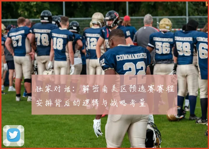 独家对话：解密南美区预选赛赛程安排背后的逻辑与战略考量