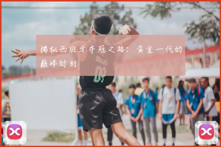 揭秘西班牙夺冠之路:黄金一代的巅峰时刻