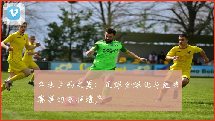 年法兰西之夏：足球全球化与经典赛事的永恒遗产