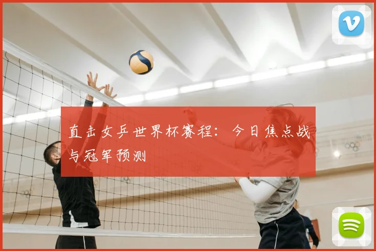 直击女乒世界杯赛程:今日焦点战与冠军预测