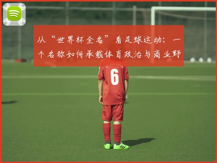从“世界杯全名”看足球运动:一个名称如何承载体育政治与商业野心
