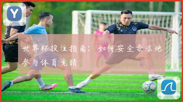 世界杯投注指南：如何安全合法地参与体育竞猜