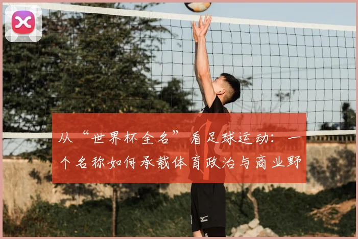 从“世界杯全名”看足球运动:一个名称如何承载体育政治与商业野心
