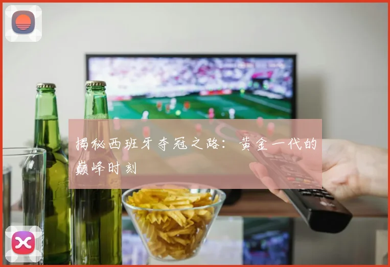 揭秘西班牙夺冠之路:黄金一代的巅峰时刻