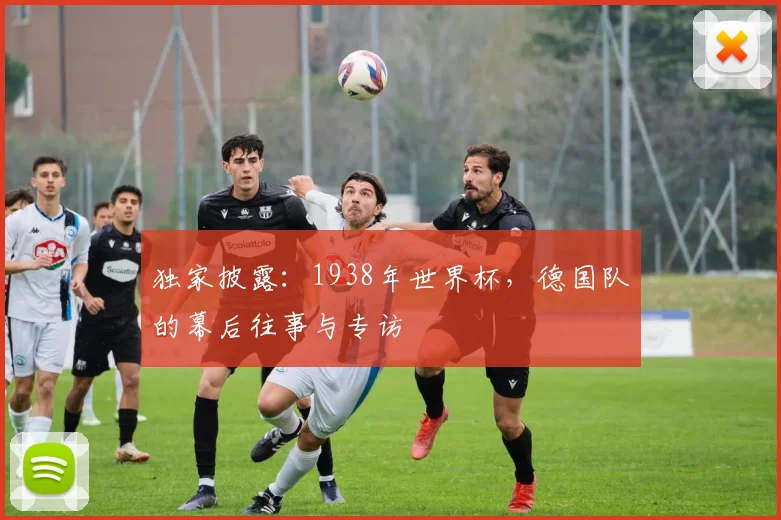 独家披露：1938年世界杯，德国队的幕后往事与专访