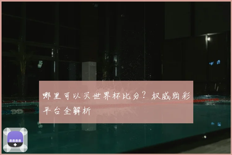哪里可以买世界杯比分？权威购彩平台全解析