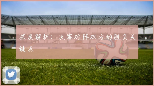 深度解析:决赛对阵双方的胜负关键点