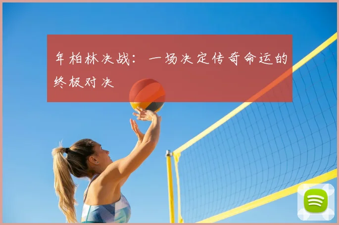 年柏林决战：一场决定传奇命运的终极对决