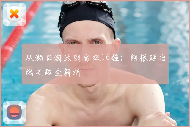 从濒临淘汰到晋级16强：阿根廷出线之路全解析