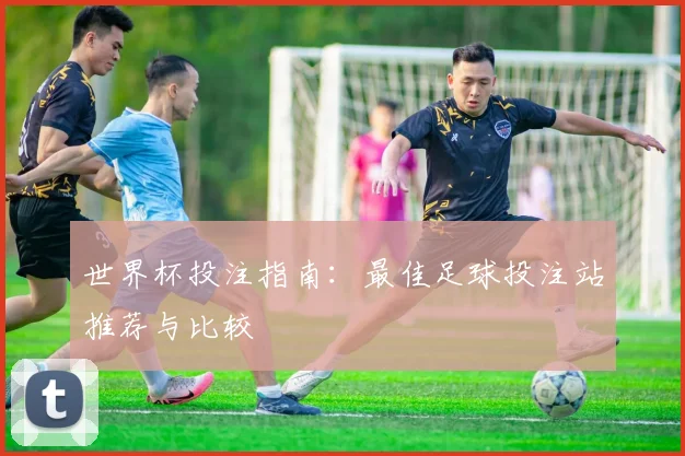 世界杯投注指南：最佳足球投注站推荐与比较