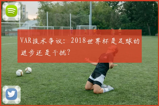 VAR技术争议：2018世界杯是足球的进步还是干扰？