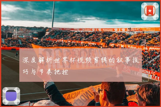 深度解析世界杯视频剪辑的叙事技巧与节奏把控