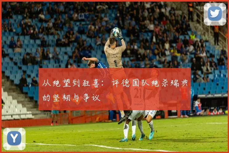 从绝望到狂喜：评德国队绝杀瑞典的坚韧与争议